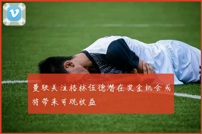 曼联关注格林伍德潜在奖金机会或将带来可观收益