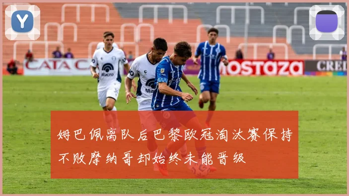 姆巴佩离队后巴黎欧冠淘汰赛保持不败摩纳哥却始终未能晋级