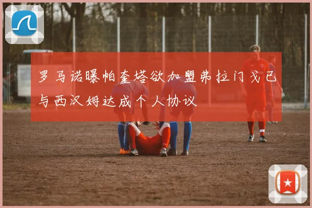 罗马诺曝帕奎塔欲加盟弗拉门戈已与西汉姆达成个人协议