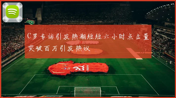 C罗专访引发热潮短短六小时点击量突破百万引发热议