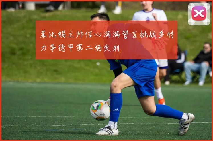 莱比锡主帅信心满满誓言挑战多特力争德甲第二场失利
