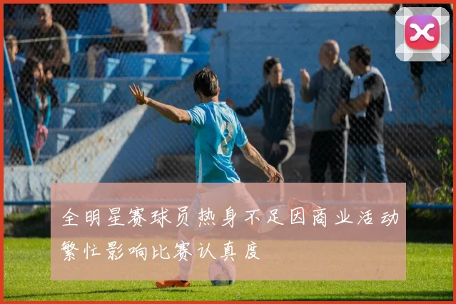 全明星赛球员热身不足因商业活动繁忙影响比赛认真度