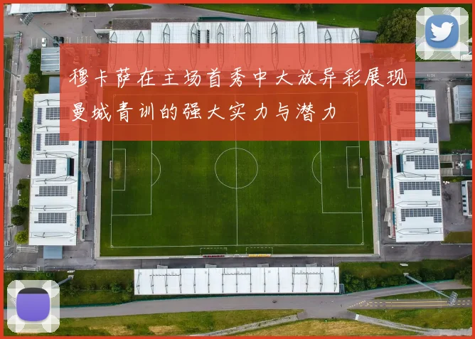穆卡萨在主场首秀中大放异彩展现曼城青训的强大实力与潜力