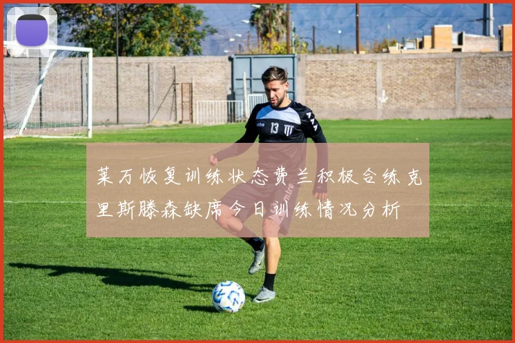 莱万恢复训练状态费兰积极合练克里斯滕森缺席今日训练情况分析
