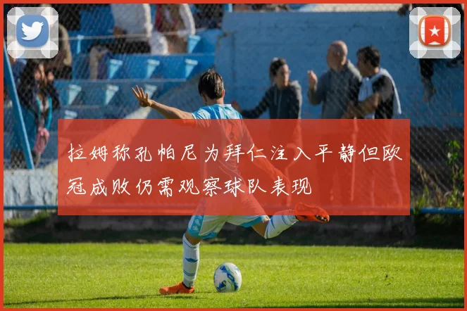 拉姆称孔帕尼为拜仁注入平静但欧冠成败仍需观察球队表现