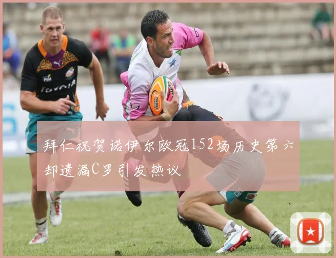 拜仁祝贺诺伊尔欧冠152场历史第六却遗漏C罗引发热议