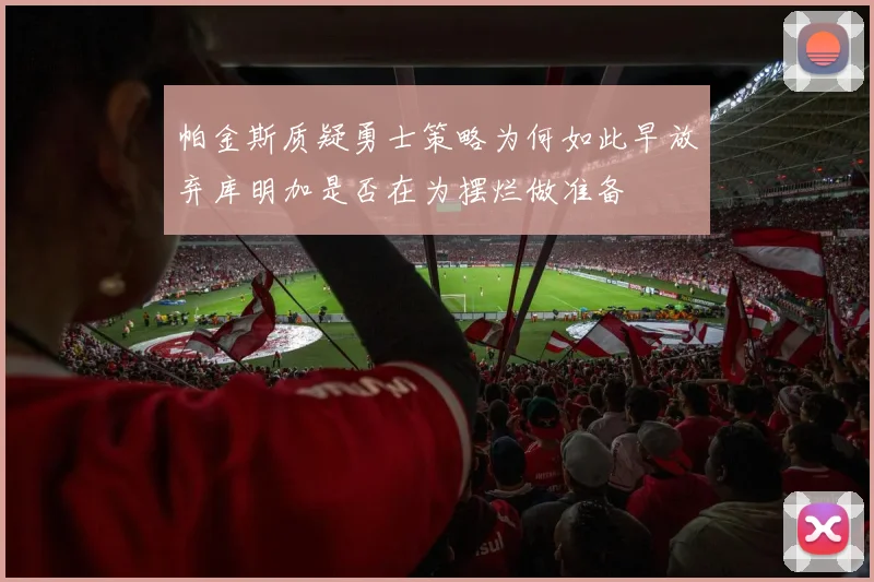 帕金斯质疑勇士策略为何如此早放弃库明加是否在为摆烂做准备