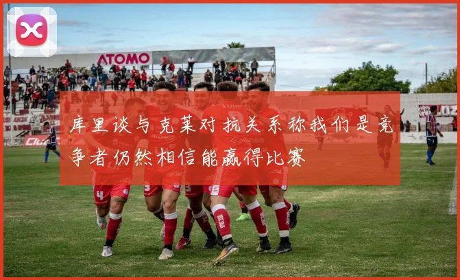 库里谈与克莱对抗关系称我们是竞争者仍然相信能赢得比赛