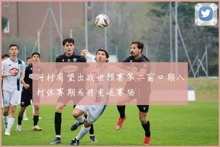 河村有望出战世预赛第二窗口期八村休赛期或将重返赛场