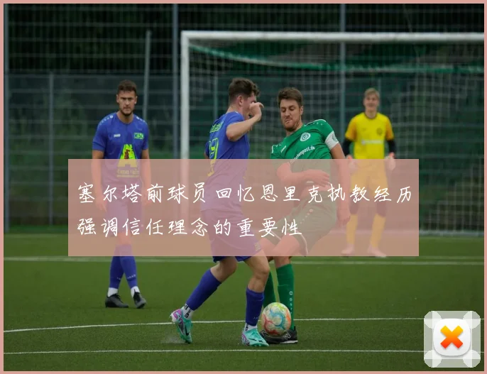 塞尔塔前球员回忆恩里克执教经历强调信任理念的重要性
