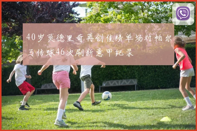 40岁莫德里奇再创佳绩单场对帕尔马传球46次刷新意甲纪录