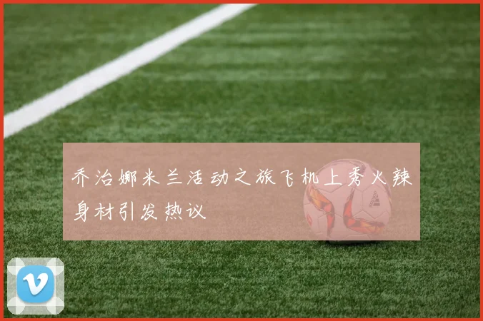 乔治娜米兰活动之旅飞机上秀火辣身材引发热议