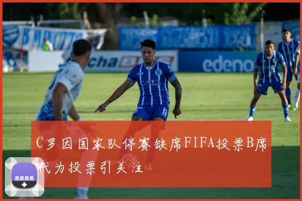C罗因国家队停赛缺席FIFA投票B席代为投票引关注