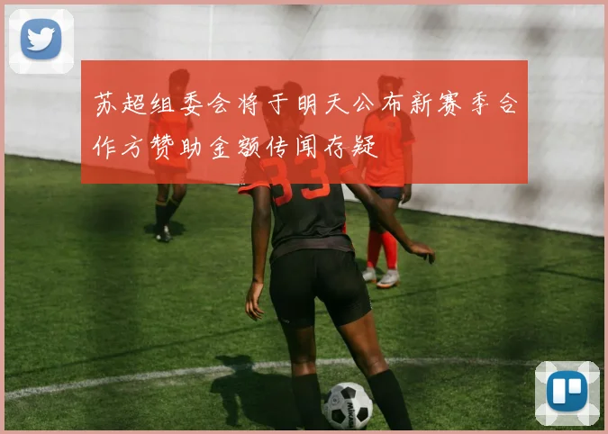 苏超组委会将于明天公布新赛季合作方赞助金额传闻存疑