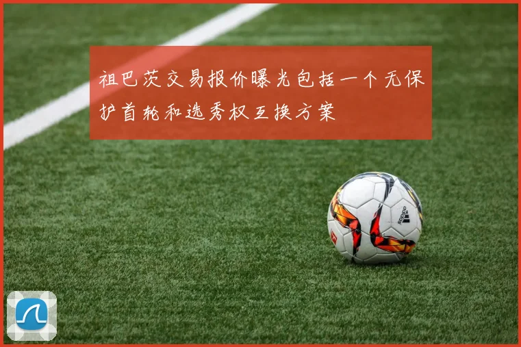 祖巴茨交易报价曝光包括一个无保护首轮和选秀权互换方案
