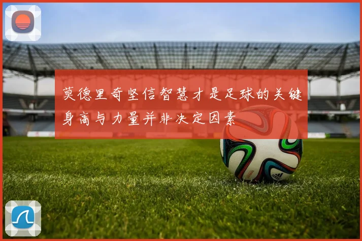 莫德里奇坚信智慧才是足球的关键身高与力量并非决定因素