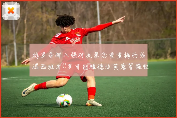 梅罗争辉八强对决悬念重重梅西或遇西班牙C罗可能碰德法英意等强敌