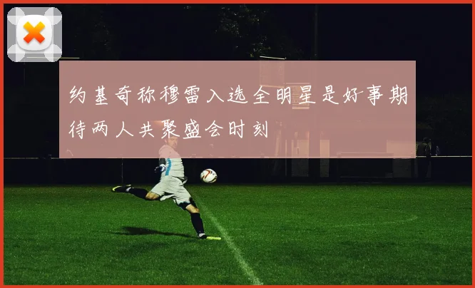 约基奇称穆雷入选全明星是好事期待两人共聚盛会时刻