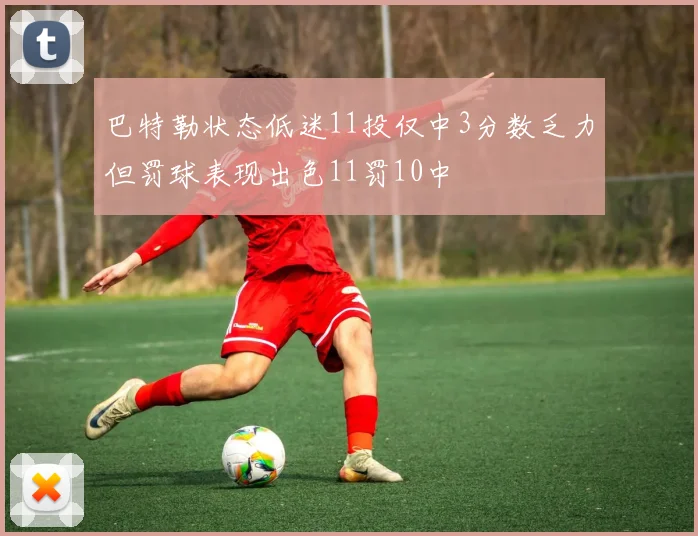 巴特勒状态低迷11投仅中3分数乏力但罚球表现出色11罚10中