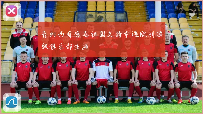 普利西奇感恩祖国支持幸遇欧洲顶级俱乐部生涯