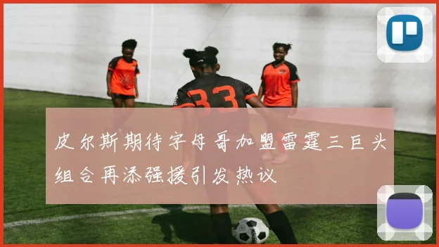 皮尔斯期待字母哥加盟雷霆三巨头组合再添强援引发热议