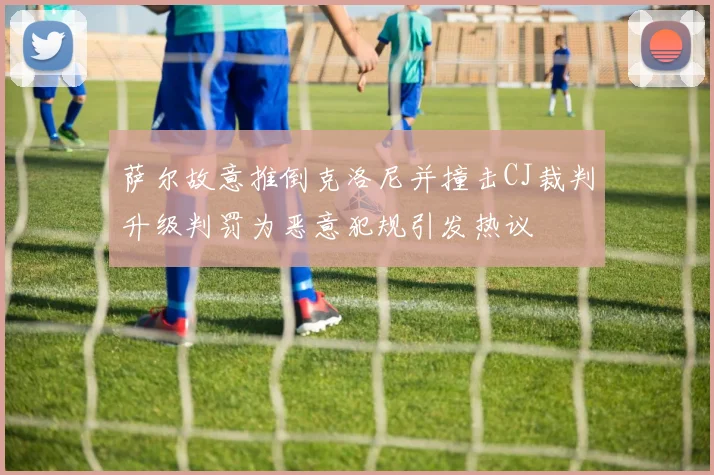 萨尔故意推倒克洛尼并撞击CJ裁判升级判罚为恶意犯规引发热议