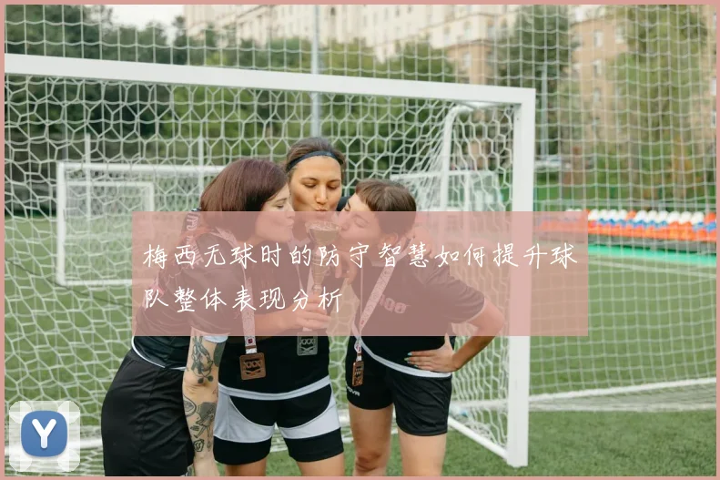 梅西无球时的防守智慧如何提升球队整体表现分析
