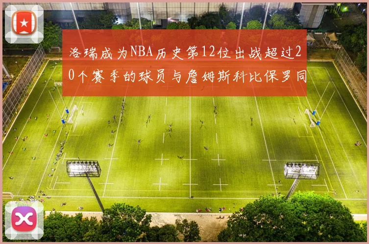 洛瑞成为NBA历史第12位出战超过20个赛季的球员与詹姆斯科比保罗同列